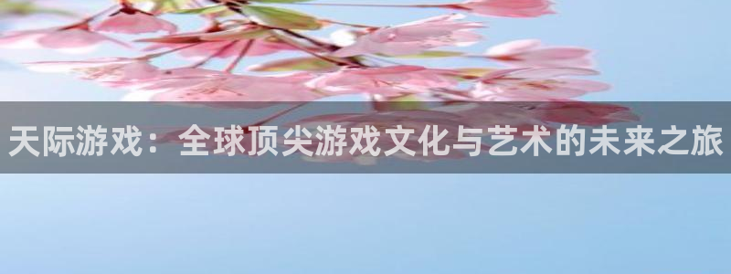 辉达娱乐直属：天际游戏：全球顶尖游戏文化与艺术的未来之旅