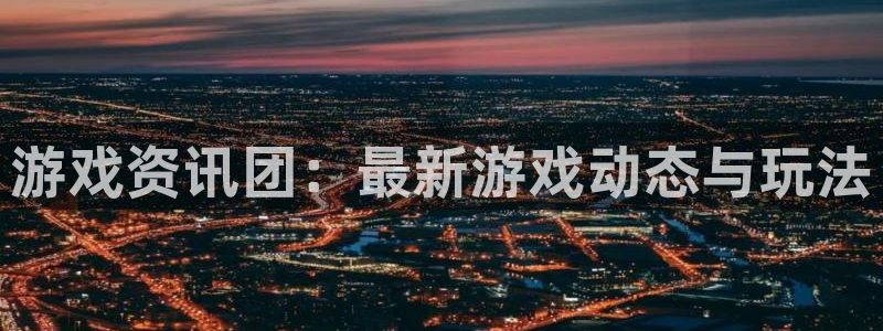 辉达娱乐注册账号：游戏资讯团：最新游戏动态与玩法