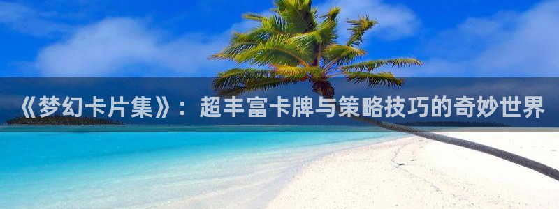 辉达娱乐登陆：《梦幻卡片集》：超丰富卡牌与策略技巧的奇妙世界
