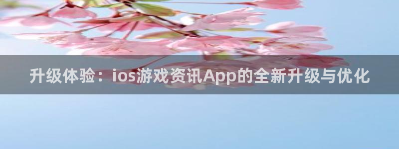 辉达娱乐平台注册：升级体验：ios游戏资讯App的全新升级与