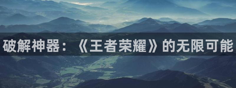 辉达娱乐官方平台：破解神器：《王者荣耀》的无限可能