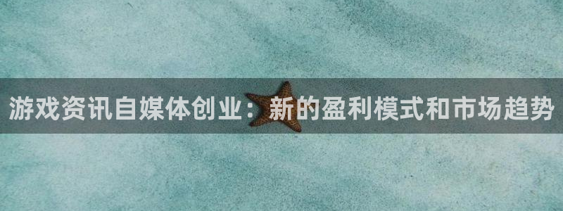 辉达娱乐官方平台：游戏资讯自媒体创业：新的盈利模式和市场趋势
